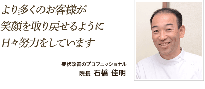 より多くのお客様が笑顔を取り戻せるように日々努力をしています
